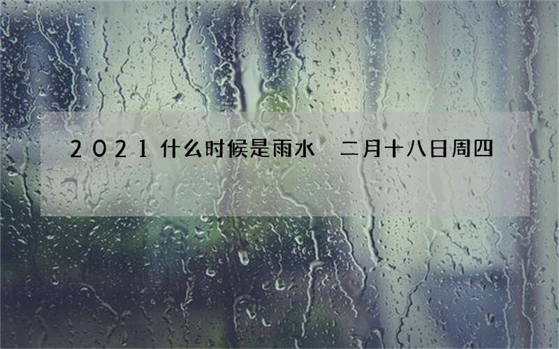 2021什么时候是雨水 二月十八日周四